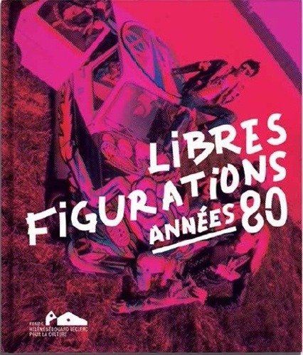 Libres figurations années 80 : [exposition, Landerneau, Fonds Hélène & Edouard Leclerc pour la culture-Couvent des Capucins, 10 décembre 2017 - 2 avril 2018] / [catalogue sous la direction scientifique de Pascale Le Thorel]